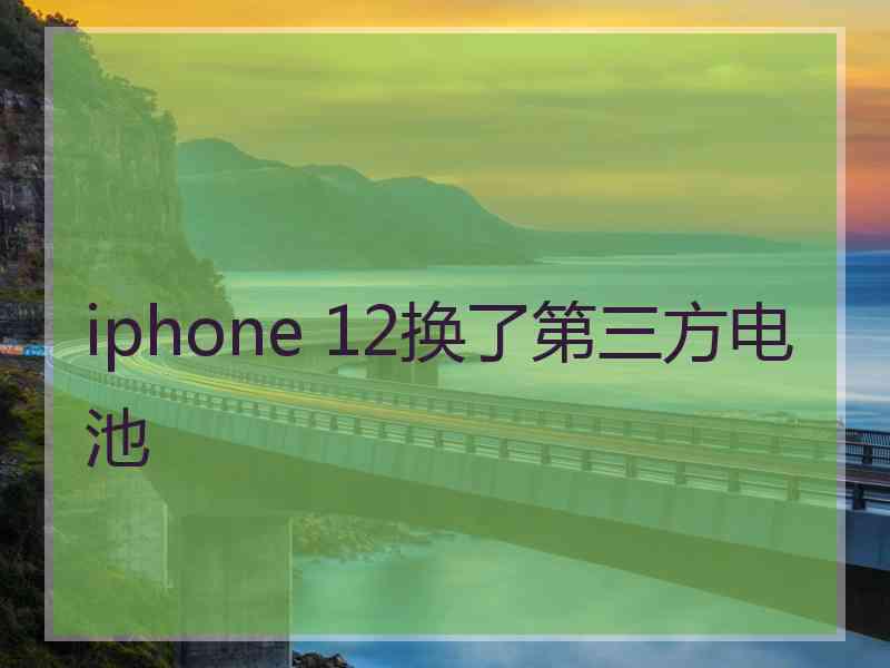 iphone 12换了第三方电池