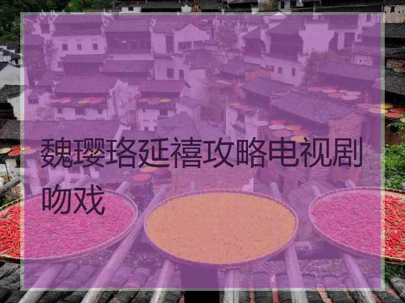 魏璎珞延禧攻略电视剧吻戏