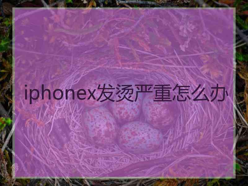 iphonex发烫严重怎么办