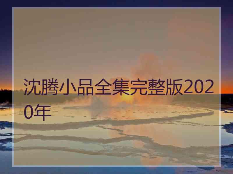 沈腾小品全集完整版2020年