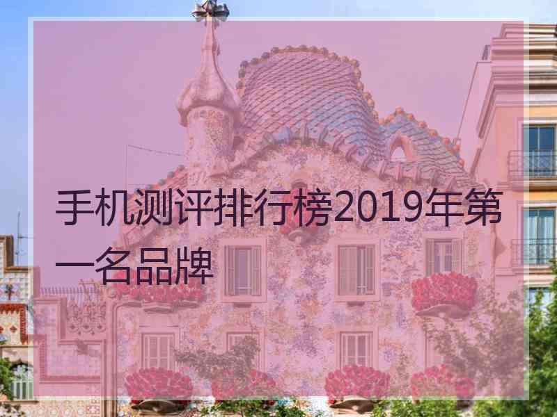 手机测评排行榜2019年第一名品牌