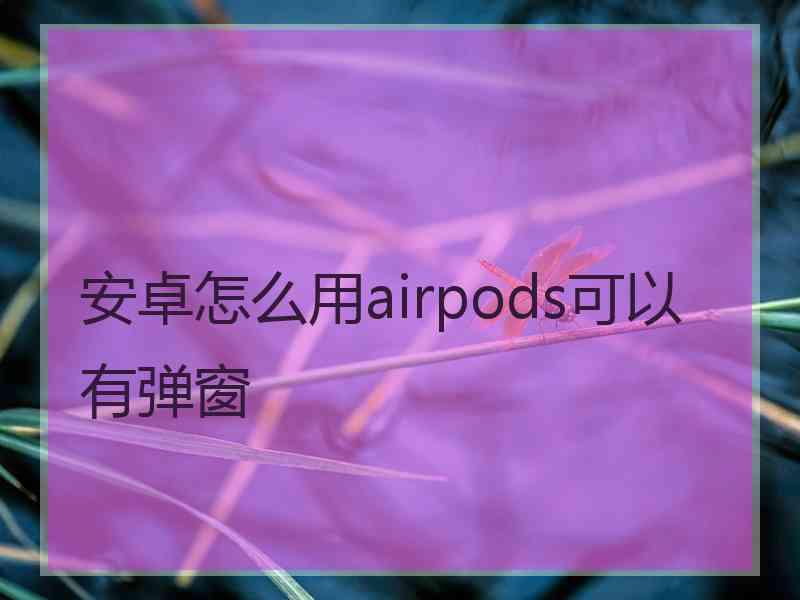 安卓怎么用airpods可以有弹窗