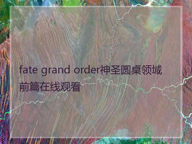 fate grand order神圣圆桌领域前篇在线观看