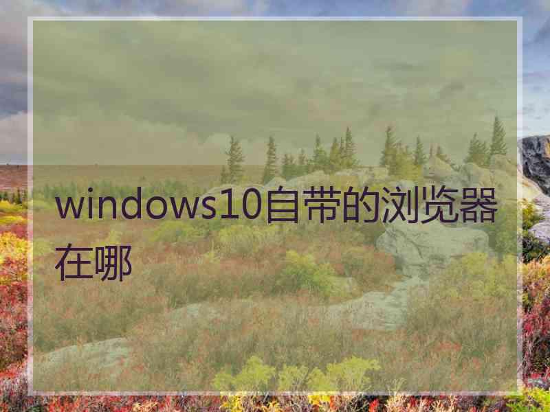 windows10自带的浏览器在哪