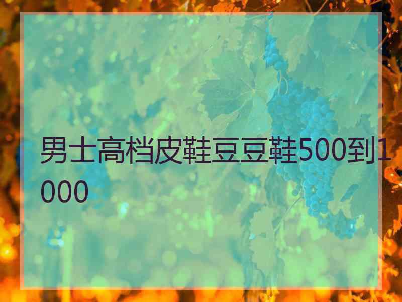 男士高档皮鞋豆豆鞋500到1000