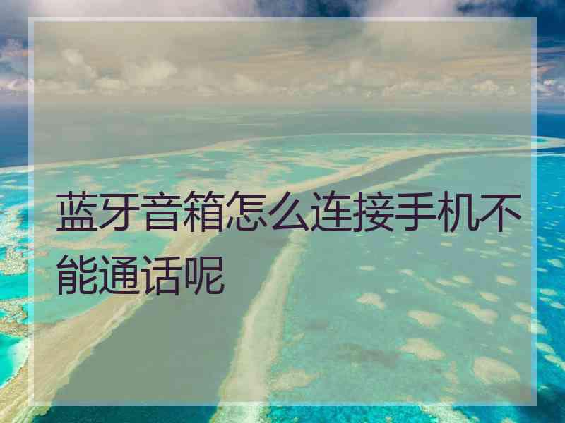 蓝牙音箱怎么连接手机不能通话呢