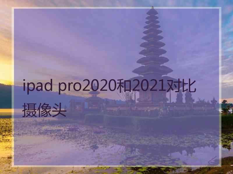 ipad pro2020和2021对比摄像头