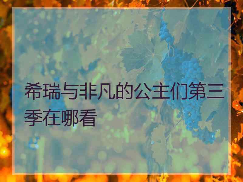 希瑞与非凡的公主们第三季在哪看