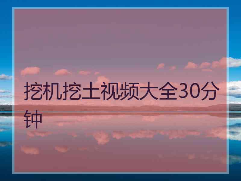 挖机挖土视频大全30分钟