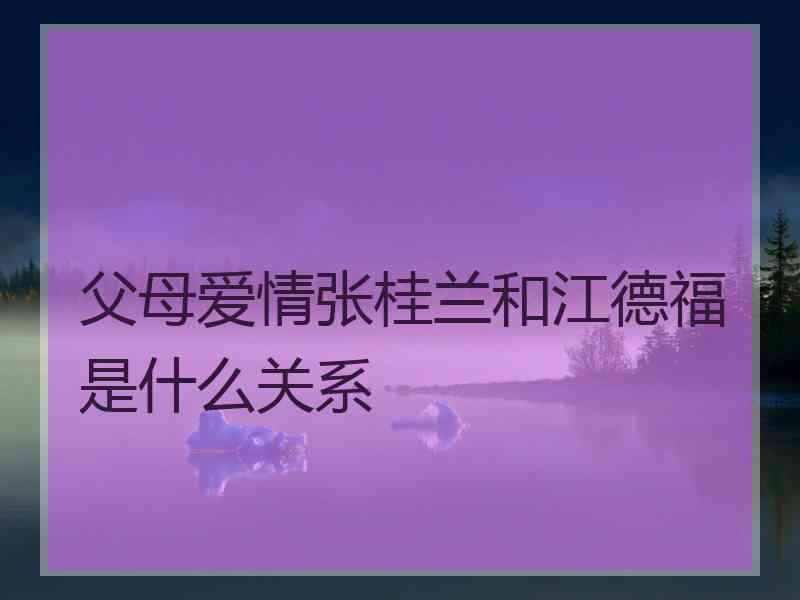 父母爱情张桂兰和江德福是什么关系