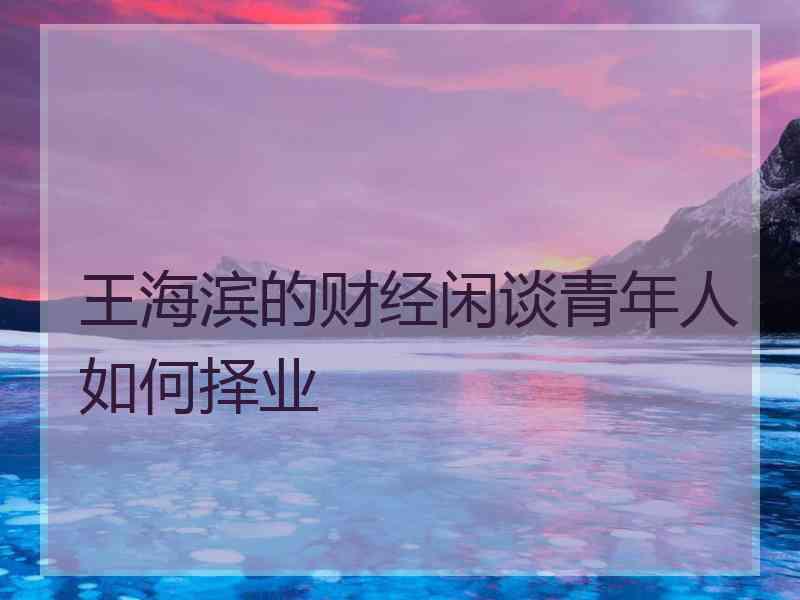 王海滨的财经闲谈青年人如何择业