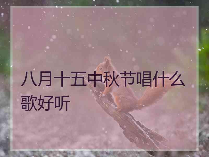 八月十五中秋节唱什么歌好听