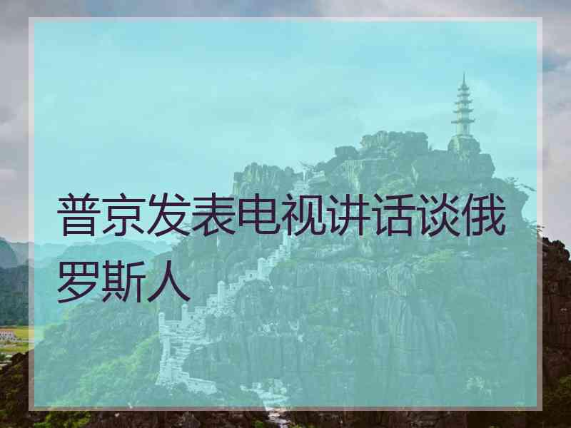 普京发表电视讲话谈俄罗斯人