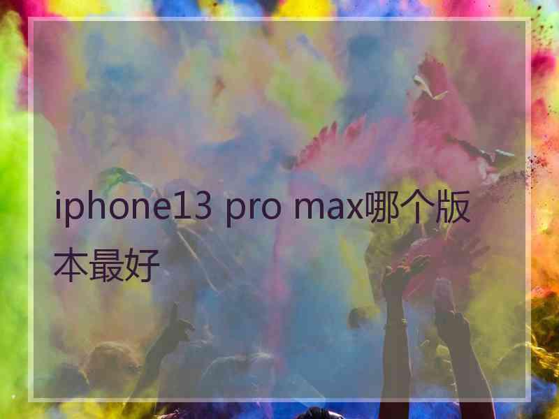 iphone13 pro max哪个版本最好