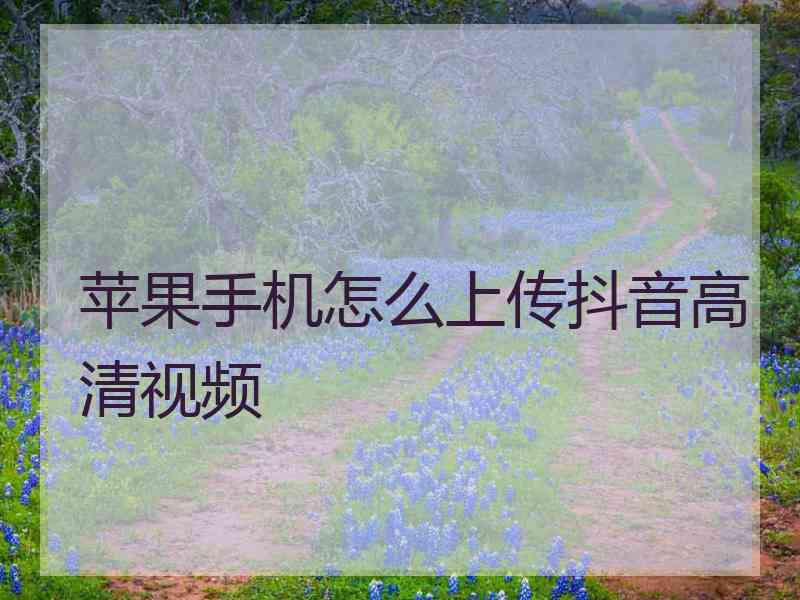 苹果手机怎么上传抖音高清视频