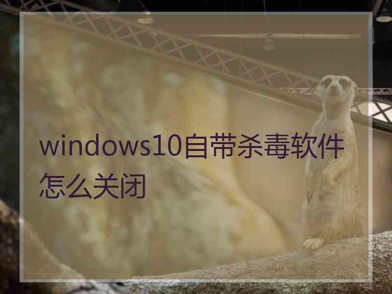 windows10自带杀毒软件怎么关闭