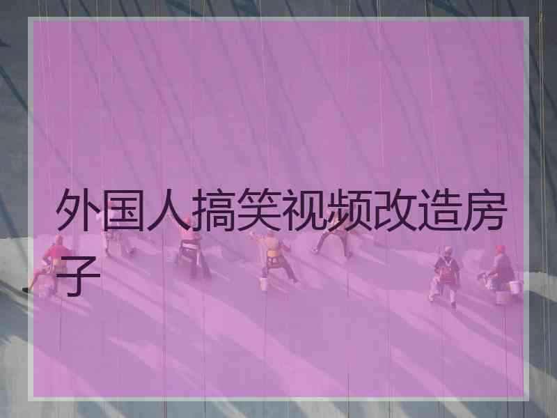 外国人搞笑视频改造房子