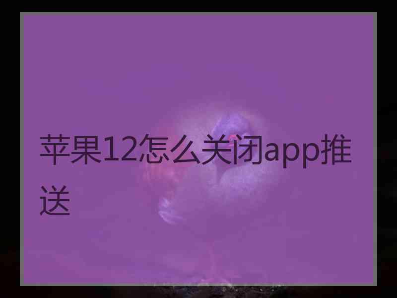 苹果12怎么关闭app推送