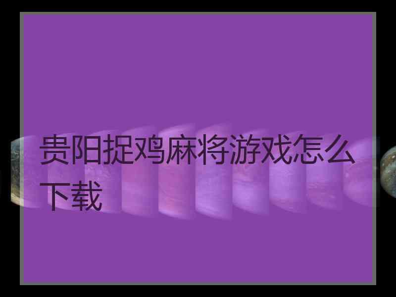 贵阳捉鸡麻将游戏怎么下载