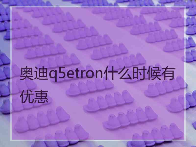 奥迪q5etron什么时候有优惠