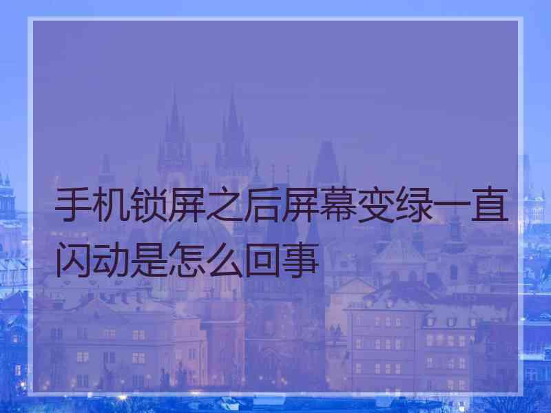 手机锁屏之后屏幕变绿一直闪动是怎么回事