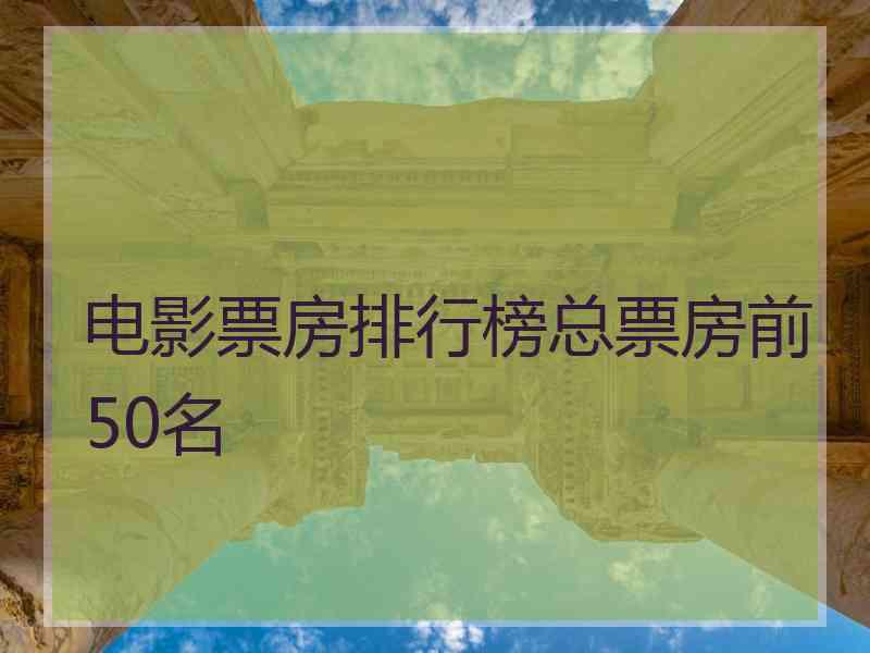 电影票房排行榜总票房前50名