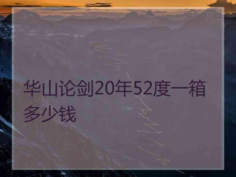 华山论剑20年52度一箱多少钱