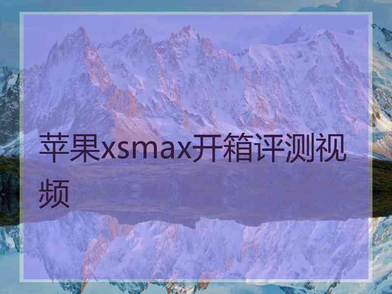 苹果xsmax开箱评测视频