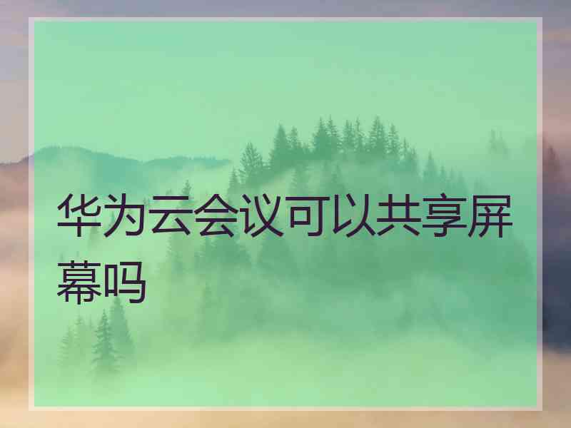 华为云会议可以共享屏幕吗