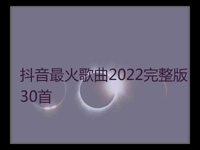 抖音最火歌曲2022完整版30首