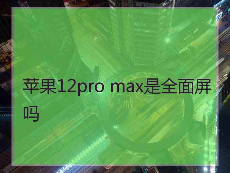 苹果12pro max是全面屏吗