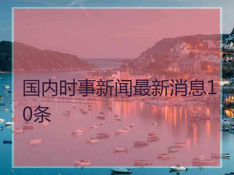 国内时事新闻最新消息10条