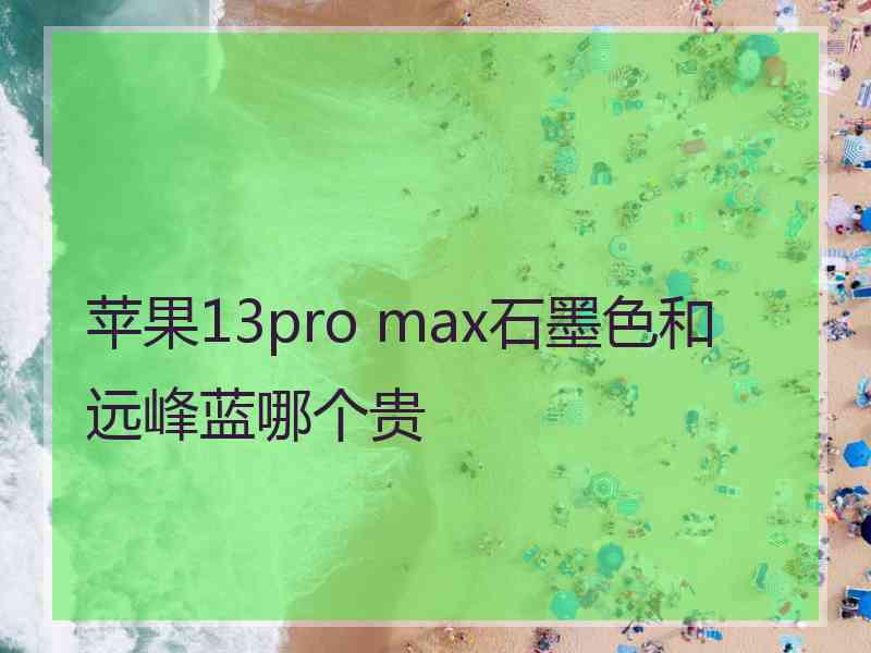 苹果13pro max石墨色和远峰蓝哪个贵