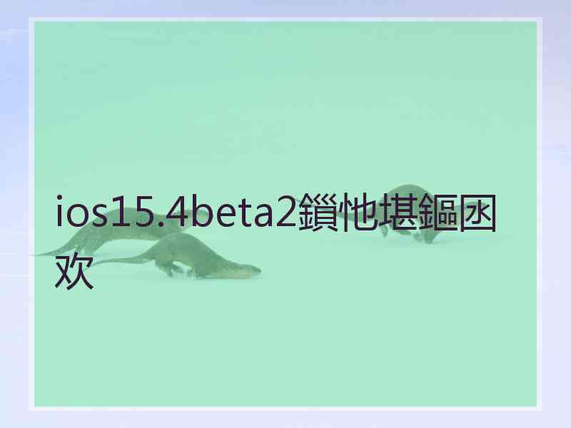 ios15.4beta2鎻忚堪鏂囦欢