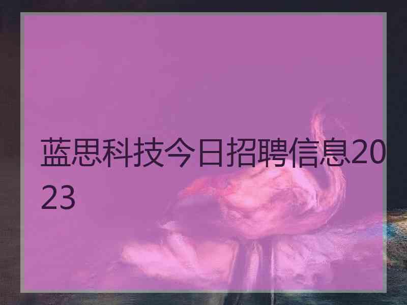 蓝思科技今日招聘信息2023