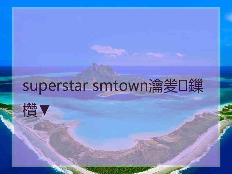 superstar smtown瀹夎鏁欑▼