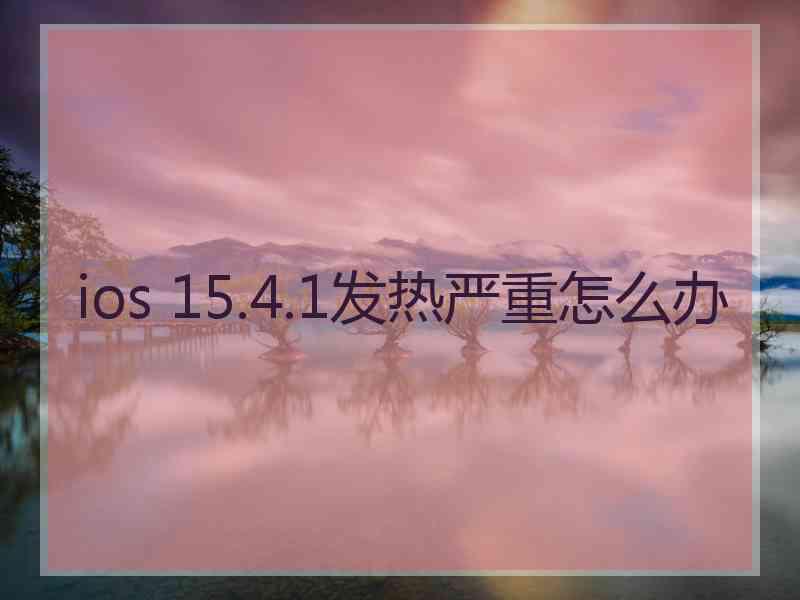 ios 15.4.1发热严重怎么办