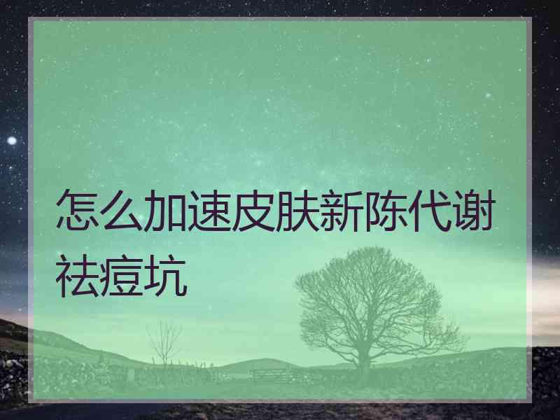 怎么加速皮肤新陈代谢祛痘坑