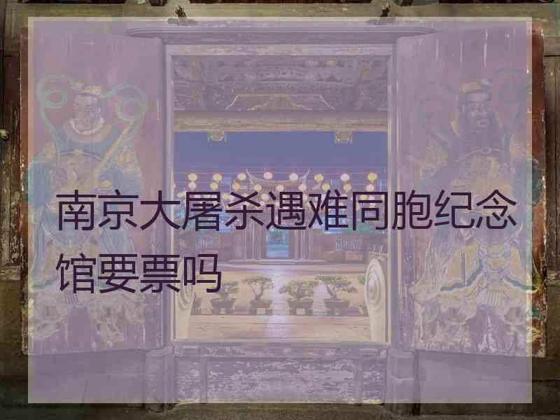 南京大屠杀遇难同胞纪念馆要票吗