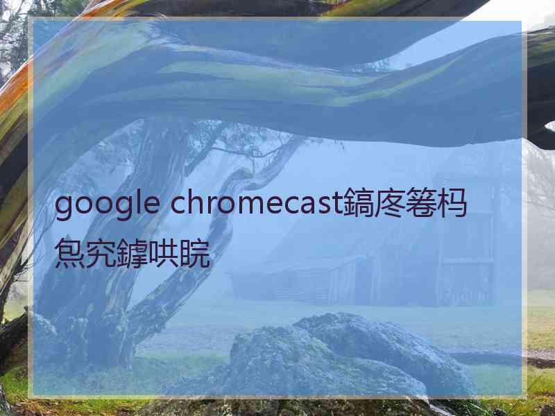 google chromecast鎬庝箞杩炰究鎼哄睆