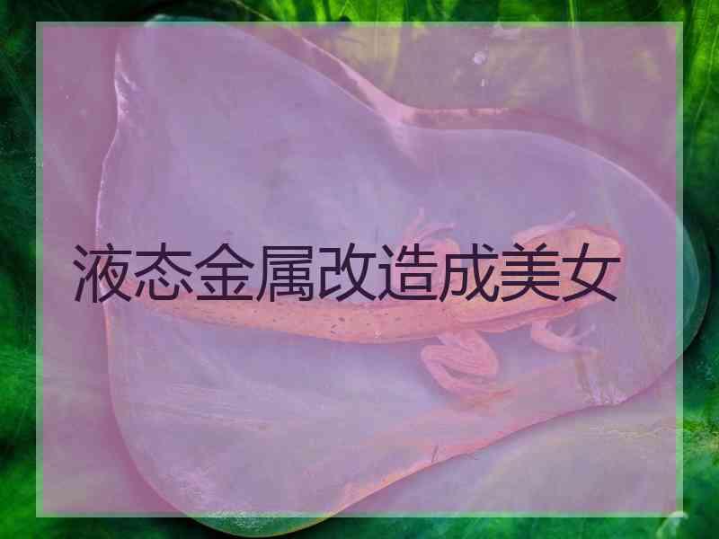 液态金属改造成美女