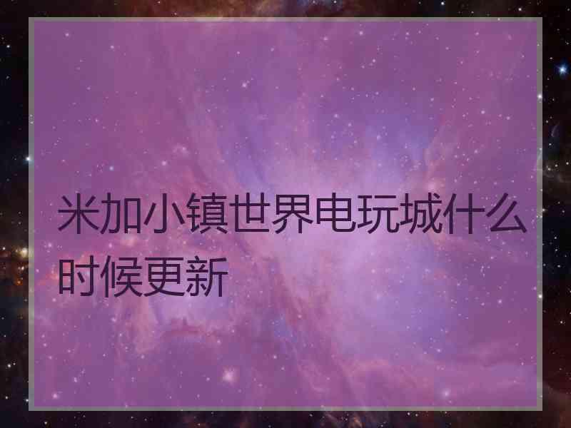 米加小镇世界电玩城什么时候更新