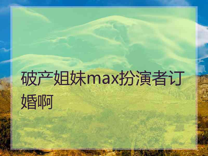 破产姐妹max扮演者订婚啊