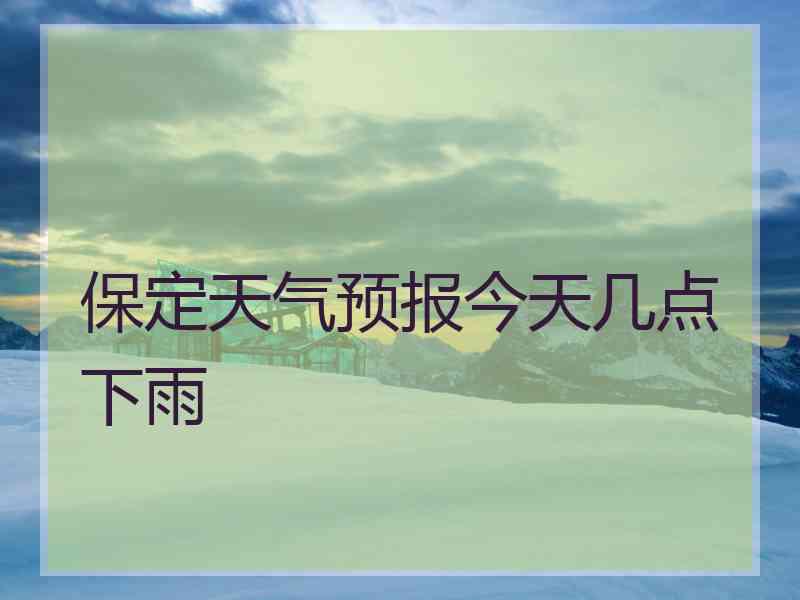 保定天气预报今天几点下雨