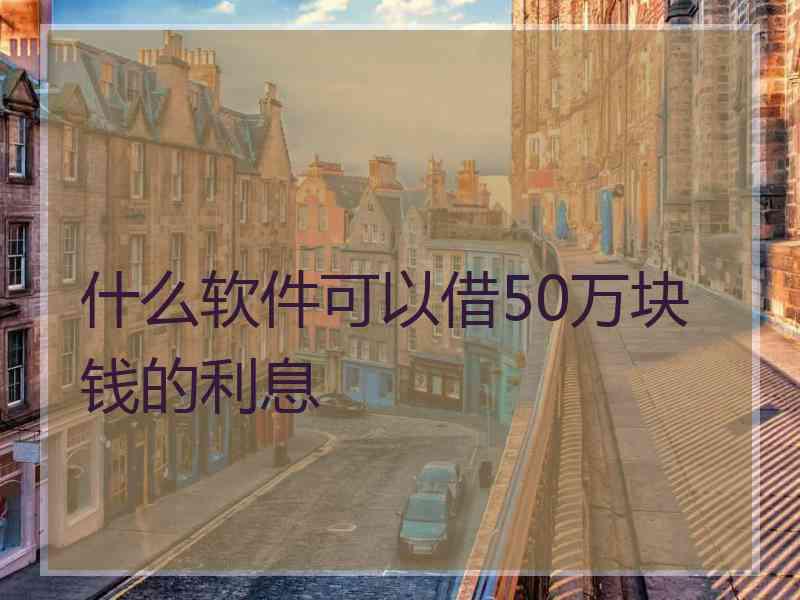 什么软件可以借50万块钱的利息