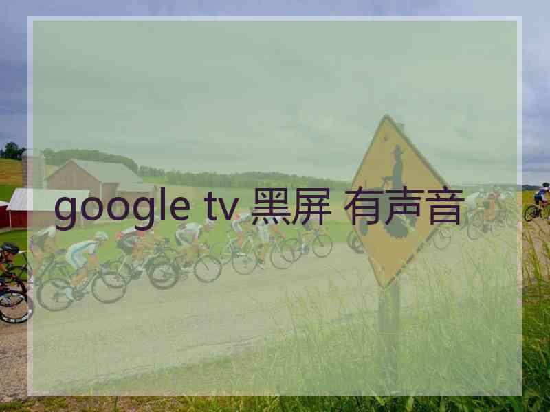 google tv 黑屏 有声音