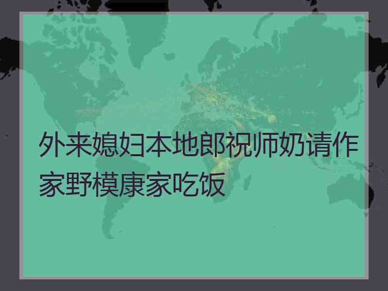 外来媳妇本地郎祝师奶请作家野模康家吃饭