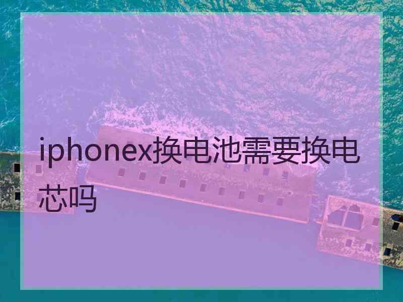 iphonex换电池需要换电芯吗