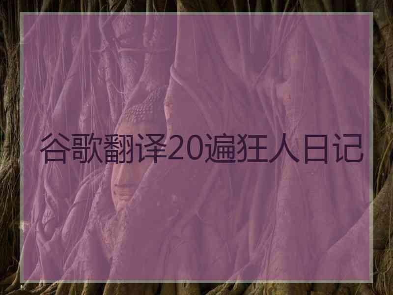 谷歌翻译20遍狂人日记