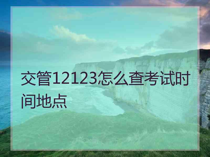 交管12123怎么查考试时间地点